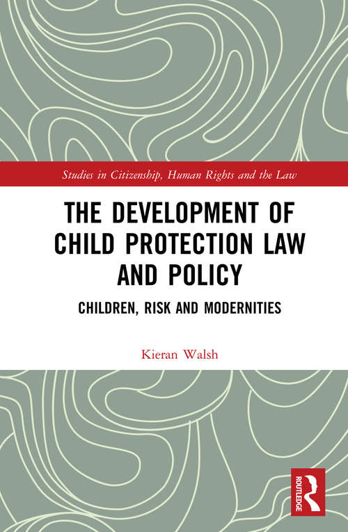 The Development of Child Protection Law and Policy: Children, Risk and Modernities (Studies in Citizenship, Human Rights and the Law)