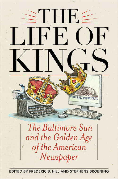 Book cover of The Life of Kings: The Baltimore Sun and the Golden Age of the American Newspaper