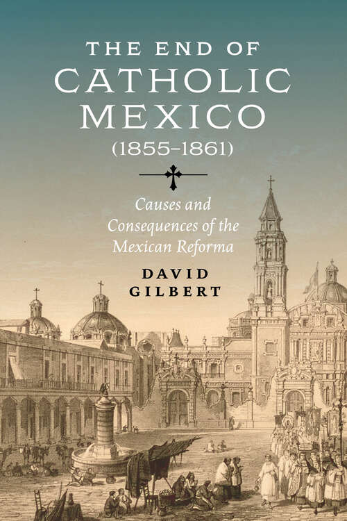 Book cover of The End of Catholic Mexico: Causes and Consequences of the Mexican Reforma (1855–1861)
