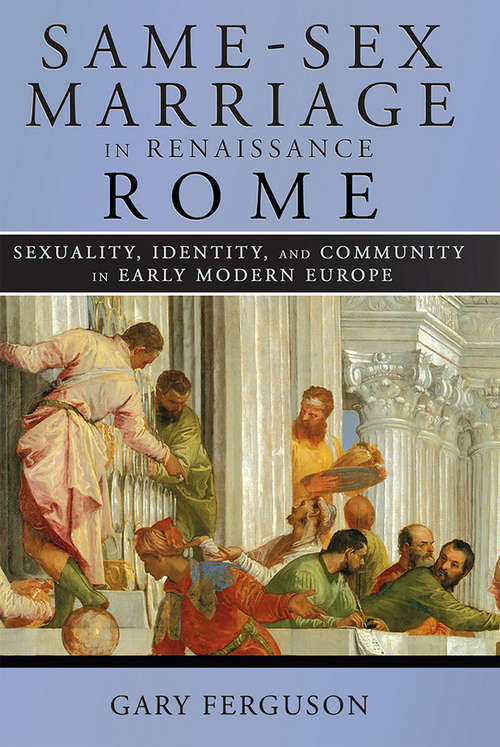 Same-Sex Marriage in Renaissance Rome: Sexuality, Identity, and Community in Early Modern Europe