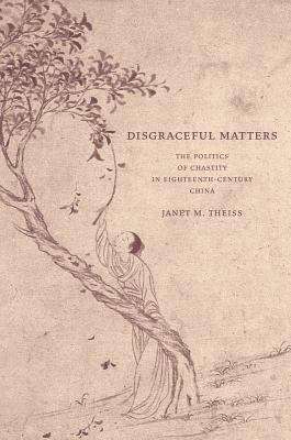 Disgraceful Matters: The Politics of Chastity in Eighteenth-Century China