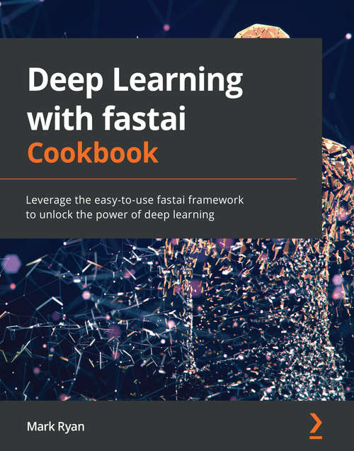 Deep Learning with fastai Cookbook: Leverage the easy-to-use fastai framework to unlock the power of deep learning