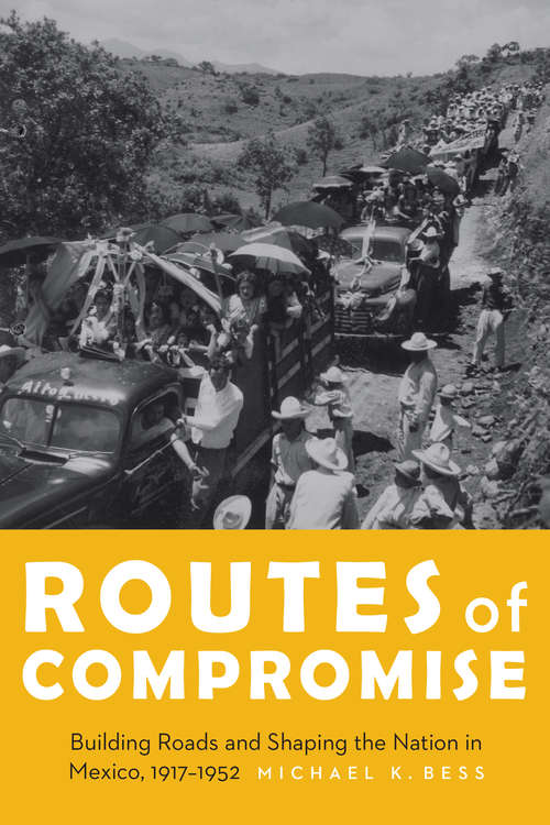 Routes of Compromise: Building Roads and Shaping the Nation in Mexico, 1917-1952 (The Mexican Experience)