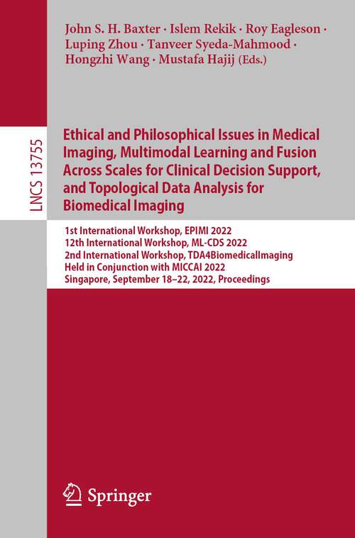 Ethical and Philosophical Issues in Medical Imaging, Multimodal Learning and Fusion Across Scales for Clinical Decision Support, and Topological Data Analysis for Biomedical Imaging: 1st International Workshop, EPIMI 2022, 12th International Workshop, ML-CDS 2022, 2nd International Workshop, TDA4BiomedicalImaging, Held in Conjunction with MICCAI 2022, Singapore, September 18–22, 2022, Proceedings (Lecture Notes in Computer Science #13755)