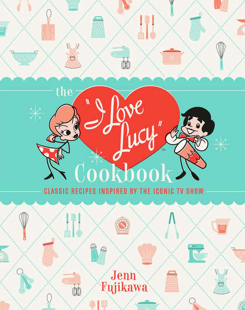 Book cover of The I Love Lucy Cookbook: Classic Recipes Inspired by the Iconic TV Show