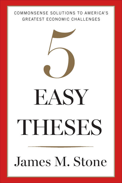 Book cover of Five Easy Theses: Commonsense Solutions to America's Greatest Economic Challenges