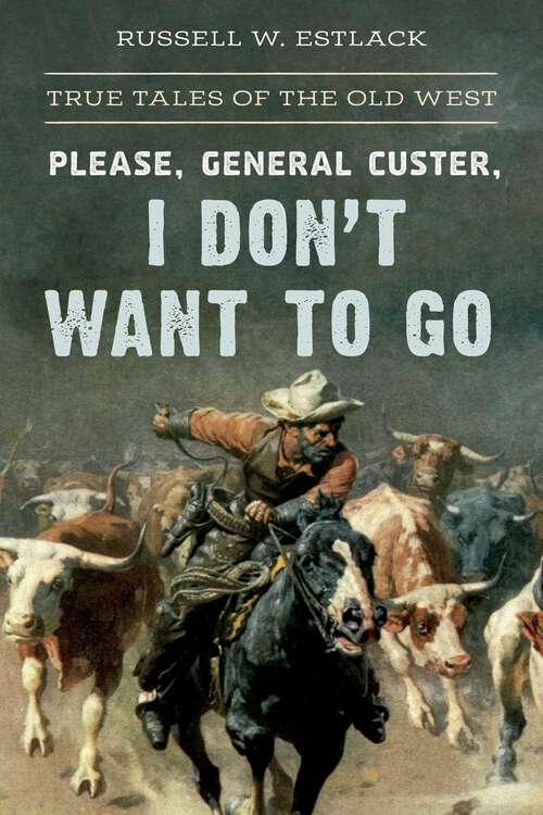 Book cover of Please, General Custer, I Don't Want to Go: True Tales of the Old West