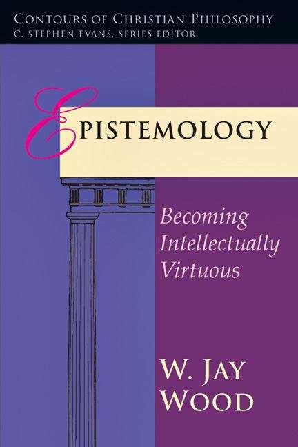 Epistemology: Becoming Intellectually Virtuous (Contours Of Christian Philosophy)