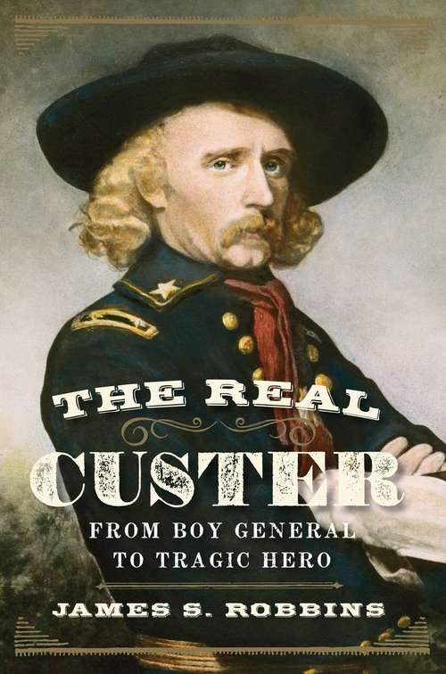 Book cover of The Real Custer: From Boy General to Tragic Hero