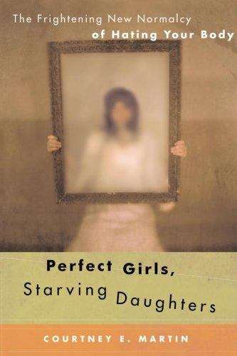 Perfect Girls, Starving Daughters: The Frightening New Normalcy of Hating Your Body