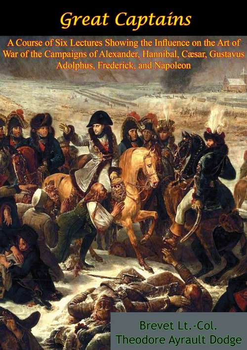 Great Captains: of the Campaigns of Alexander, Hannibal, Cæsar, Gustavus Adolphus, Frederick, and Napoleon
