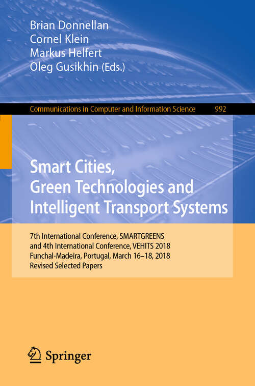 Book cover of Smart Cities, Green Technologies and Intelligent Transport Systems: 7th International Conference, SMARTGREENS, and 4th International Conference, VEHITS 2018, Funchal-Madeira, Portugal, March 16-18, 2018, Revised Selected Papers (1st ed. 2019) (Communications in Computer and Information Science #992)