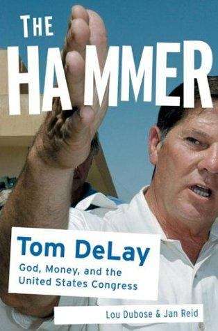 The Hammer: Tom DeLay, God, money, and the rise of the Republican Congress