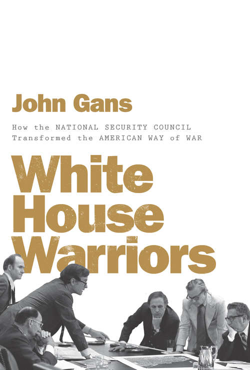 White House Warriors: How The National Security Council Transformed The American Way Of War