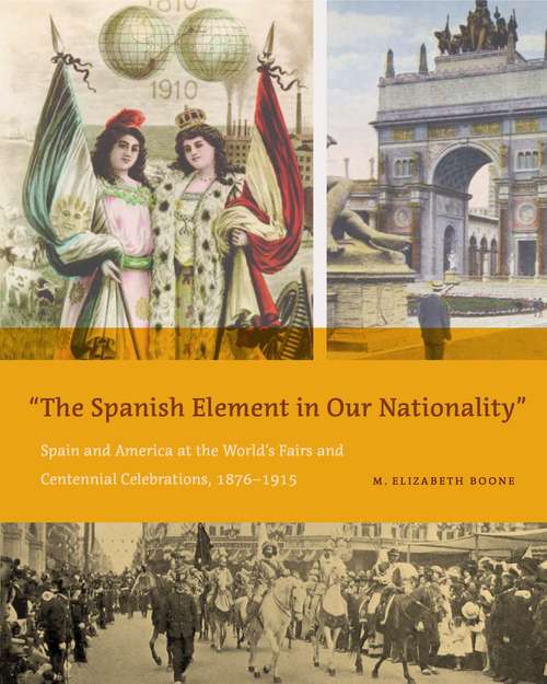 Book cover of The Spanish Element in Our Nationality”: Spain and America at the World’s Fairs and Centennial Celebrations, 1876–1915