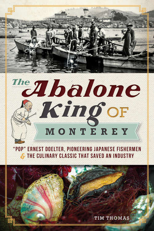 Abalone King of Monterey, The: "Pop" Ernest Doelter, Pioneering Japanese Fishermen and the Culinary Classic that Saved an Industry