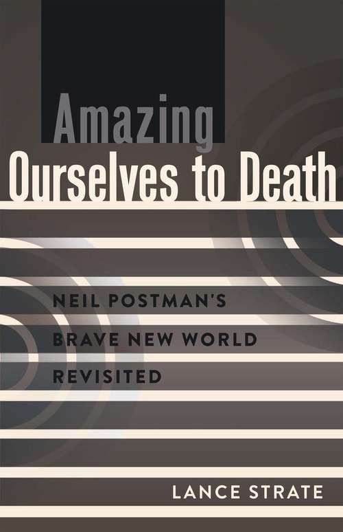 Book cover of Amazing Ourselves to Death: Neil Postman's Brave New World Revisited (A Critical Introduction to Media and Communication Theory)