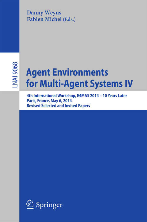 Agent Environments for Multi-Agent Systems IV: 4th International Workshop, E4MAS 2014 - 10 Years Later, Paris, France, May 6, 2014, Revised Selected and Invited Papers (Lecture Notes in Computer Science #9068)