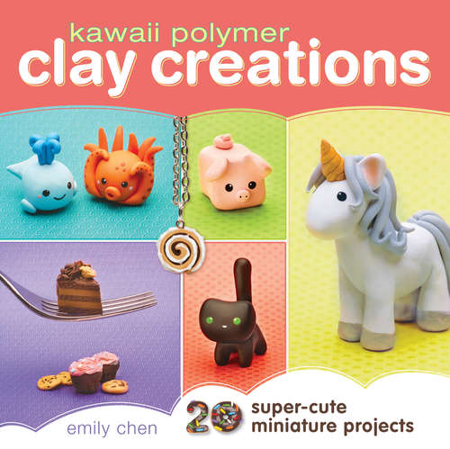 Kawaii Polymer Clay Creations: 20 Super-Cute Miniature Projects