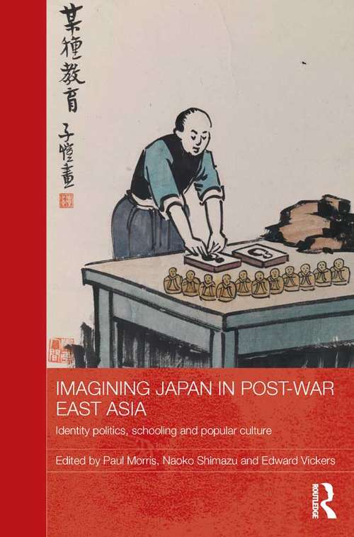 Imagining Japan in Post-war East Asia: Identity Politics, Schooling and Popular Culture (Routledge Studies in Education and Society in Asia)
