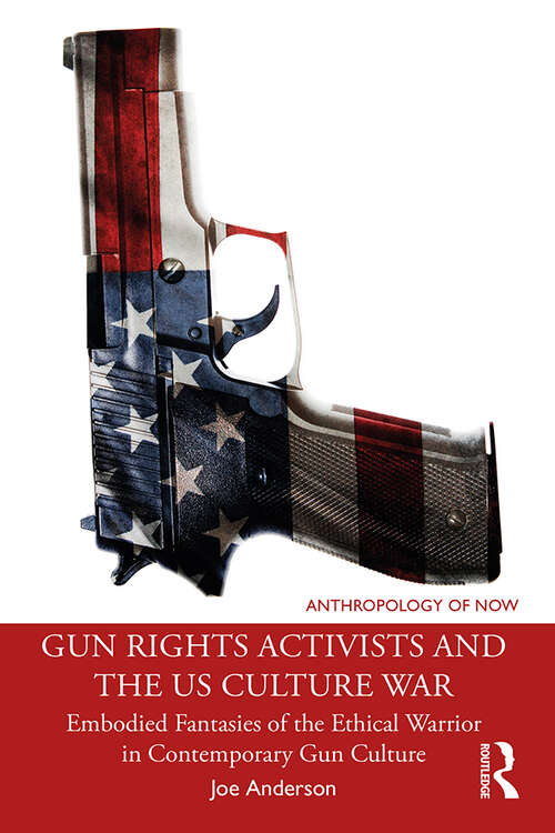 Book cover of Gun Rights Activists and the US Culture War: Embodied Fantasies of the Ethical Warrior in Contemporary Gun Culture (Anthropology of Now)