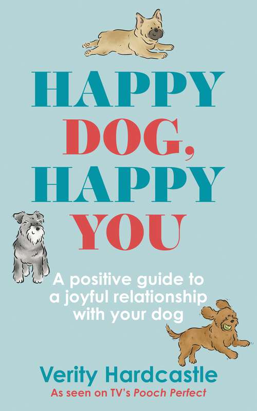 Happy Dog, Happy You: A positive guide to a joyful relationship with your dog