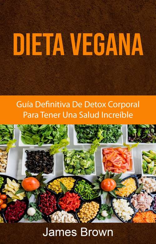 Dieta Vegana: Guía Definitiva De Detox Corporal Para Tener Una Salud Increíble