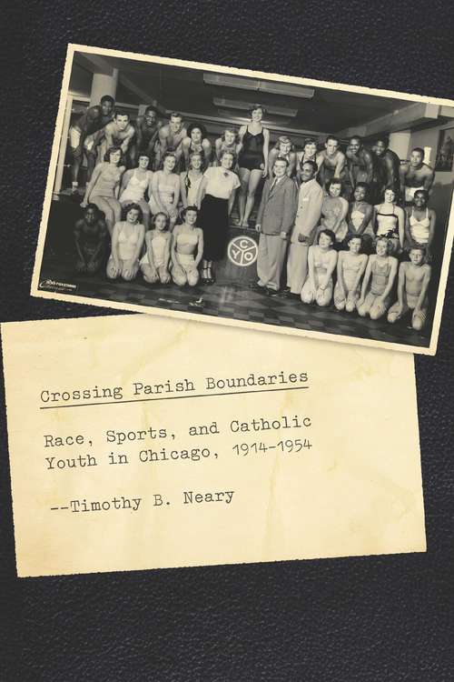 Crossing Parish Boundaries: Race, Sports, and Catholic Youth in Chicago, 1914-1954 (Historical Studies of Urban America)
