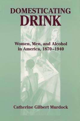 Book cover of Domesticating Drink: Women, Men, and Alcohol in America, 1870-1940