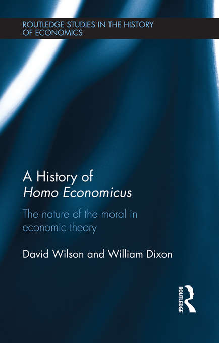 A History of Homo Economicus: The Nature of the Moral in Economic Theory (Routledge Studies In The History Of Economics Ser. #141)
