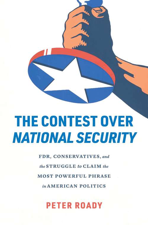 Book cover of The Contest over National Security: FDR, Conservatives, and the Struggle to Claim the Most Powerful Phrase in American Politics
