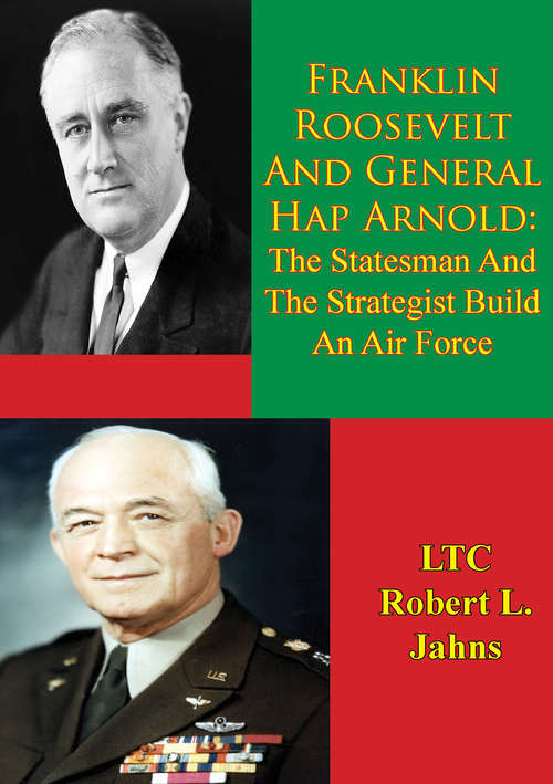 Franklin Roosevelt And General Hap Arnold: The Statesman And The Strategist Build An Air Force
