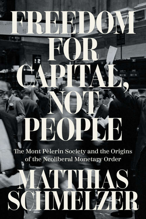 Book cover of Freedom for Capital, Not People: The Mont Pèlerin Society and the Origins of the Neoliberal Monetary Order