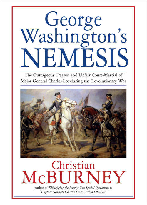 George Washington's Nemesis: The Outrageous Treason and Unfair Court-Martial of Major General Charles Lee during the Revolutionary War