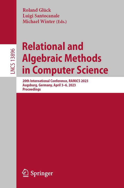 Book cover of Relational and Algebraic Methods in Computer Science: 20th International Conference, RAMiCS 2023, Augsburg, Germany, April 3–6, 2023, Proceedings (1st ed. 2023) (Lecture Notes in Computer Science #13896)