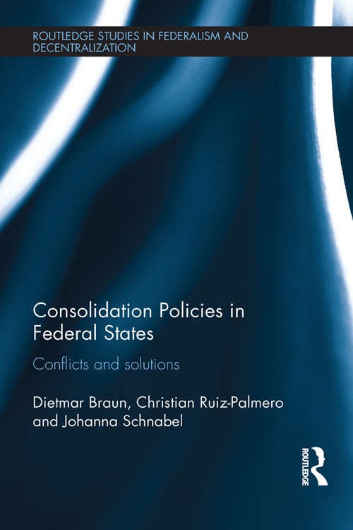 Consolidation Policies in Federal States: Conflicts and Solutions (Routledge Studies in Federalism and Decentralization)