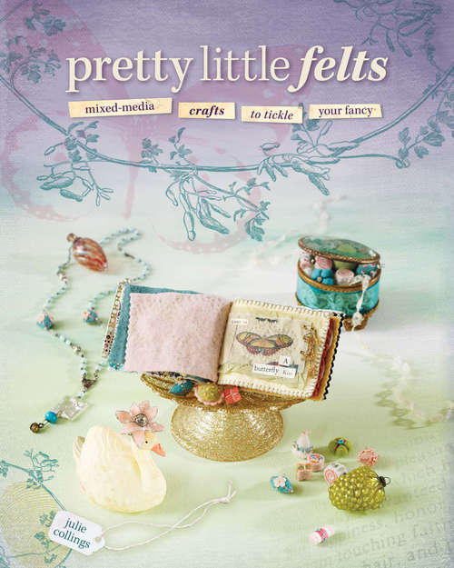 Book cover of Pretty Little Felts: Mixed-Media Crafts to Tickle Your Fancy