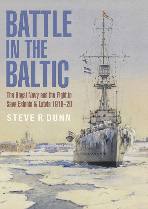 Battle in the Baltic: The Royal Navy and the Fight to Save Estonia & Latvia, 1918–1920
