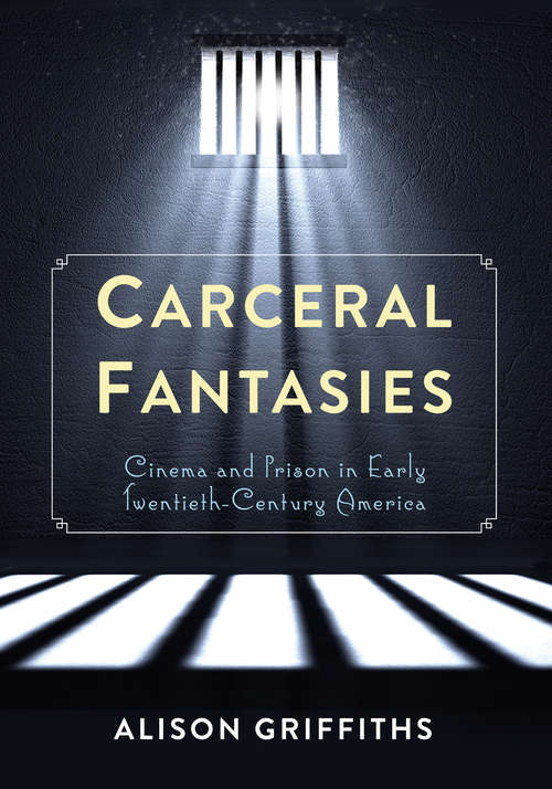 Carceral Fantasies: Cinema and Prison in Early Twentieth-Century America (Film and Culture Series)