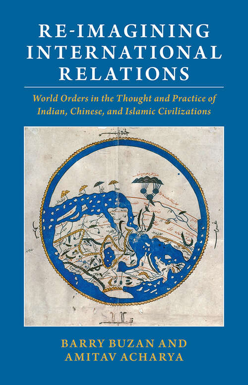Re-imagining International Relations: World Orders in the Thought and Practice of Indian, Chinese, and Islamic Civilizations