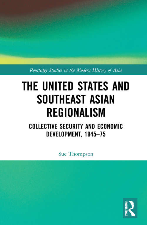 The United States and Southeast Asian Regionalism: Collective Security and Economic Development, 1945–75 (Routledge Studies in the Modern History of Asia)