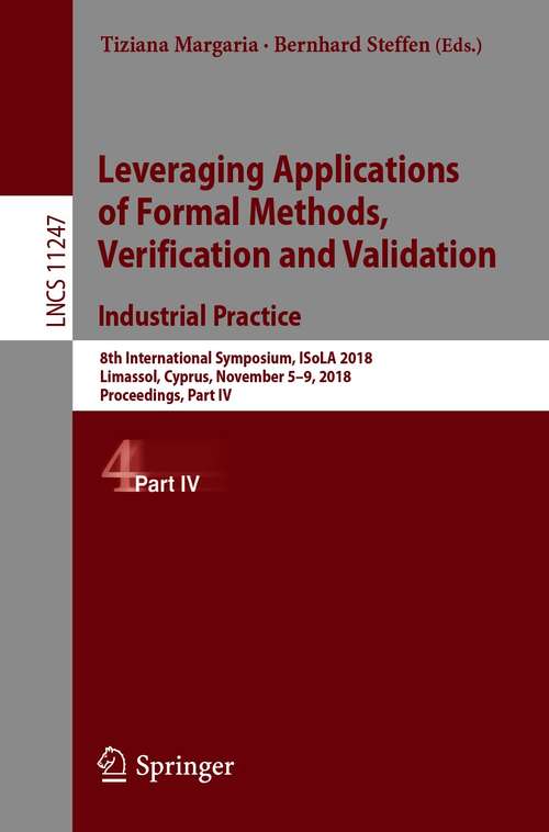 Book cover of Leveraging Applications of Formal Methods, Verification and Validation. Industrial Practice: 8th International Symposium, Isola 2018, Limassol, Cyprus, November 5-9, 2018, Proceedings, Part Iv (1st ed. 2018) (Lecture Notes in Computer Science #11247)