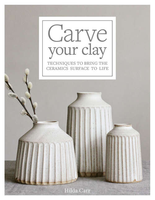 Book cover of Carve Your Clay: Techniques to Bring the Ceramics Surface to Life