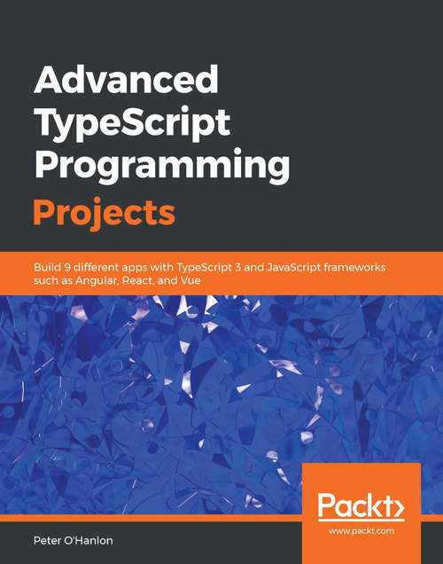 Book cover of Advanced TypeScript Programming Projects: Build 9 different apps with TypeScript 3 and JavaScript frameworks such as Angular, React, and Vue