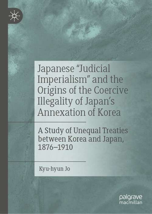 Book cover of Japanese "Judicial Imperialism" and the Origins of the Coercive Illegality of Japan's Annexation of Korea: A Study of Unequal Treaties between Korea and Japan, 1876–1910 (1st ed. 2023)