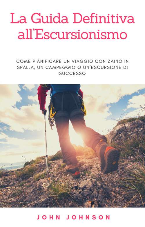 Book cover of La Guida Definitiva all’Escursionismo: Come Pianificare un Viaggio con Zaino in Spalla, un Campeggio o un’Escursione di Successo