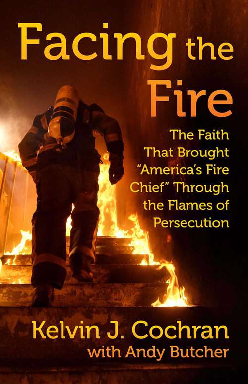 Book cover of Facing the Fire: The Faith That Brought "America's Fire Chief" Through the Flames of Persecution