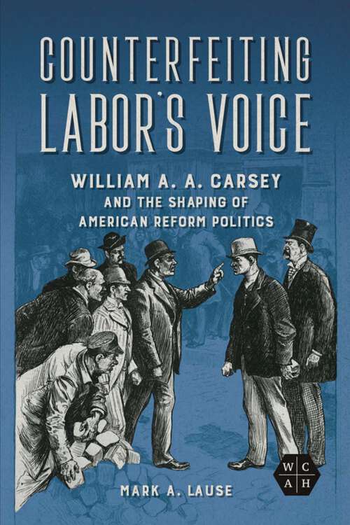 Book cover of Counterfeiting Labor's Voice: William A. A. Carsey and the Shaping of American Reform Politics (Working Class in American History)