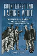 Counterfeiting Labor's Voice: William A. A. Carsey and the Shaping of American Reform Politics (Working Class in American History)