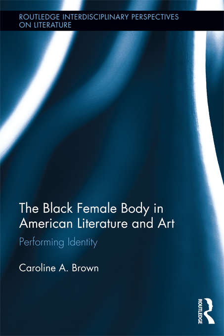 The Black Female Body in American Literature and Art: Performing Identity (Routledge Interdisciplinary Perspectives on Literature)